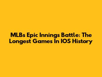 MLB's Epic Innings Battle: The Longest Games In IOS History