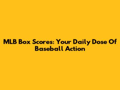 MLB Box Scores: Your Daily Dose Of Baseball Action