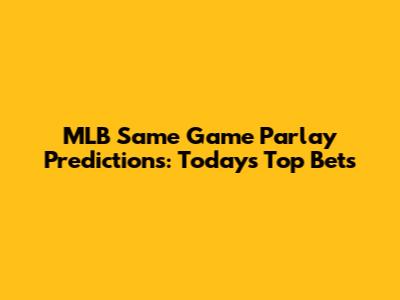 MLB Same Game Parlay Predictions: Today's Top Bets