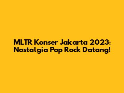 MLTR Konser Jakarta 2023: Nostalgia Pop Rock Datang!