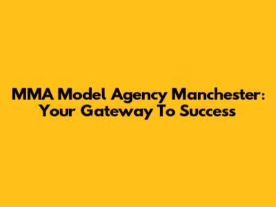 MMA Model Agency Manchester: Your Gateway To Success