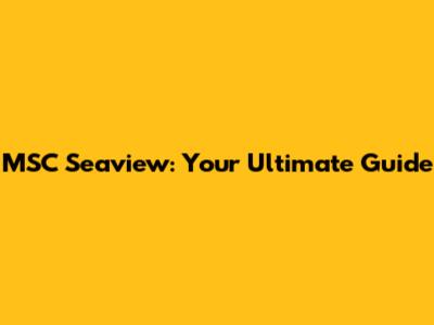 MSC Seaview: Your Ultimate Guide