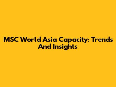 MSC World Asia Capacity: Trends And Insights