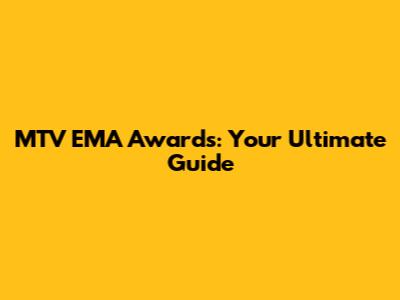 MTV EMA Awards: Your Ultimate Guide