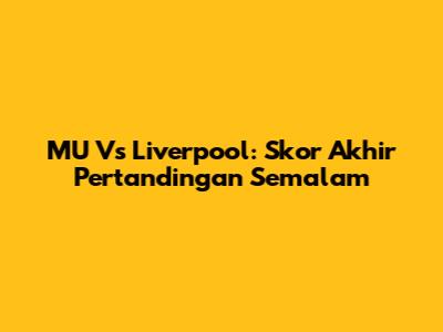 MU Vs Liverpool: Skor Akhir Pertandingan Semalam