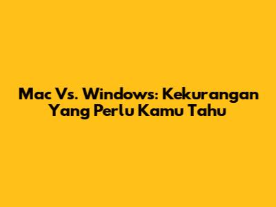 Mac Vs. Windows: Kekurangan Yang Perlu Kamu Tahu