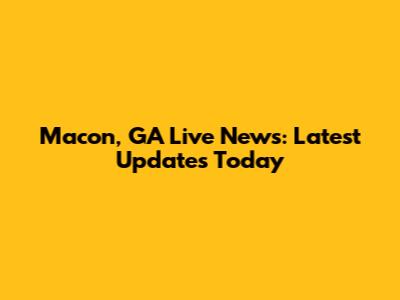 Macon, GA Live News: Latest Updates Today