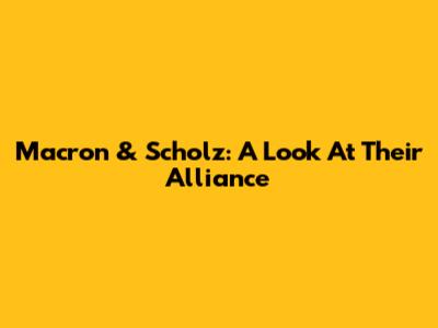Macron & Scholz: A Look At Their Alliance
