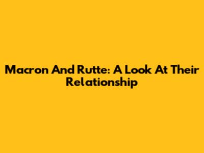 Macron And Rutte: A Look At Their Relationship