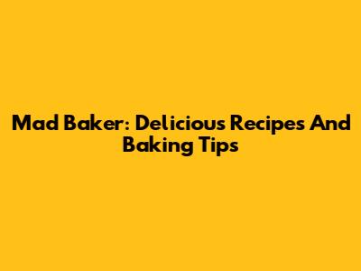Mad Baker: Delicious Recipes And Baking Tips