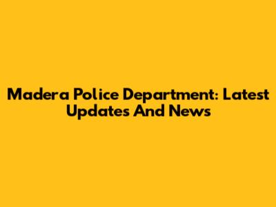 Madera Police Department: Latest Updates And News