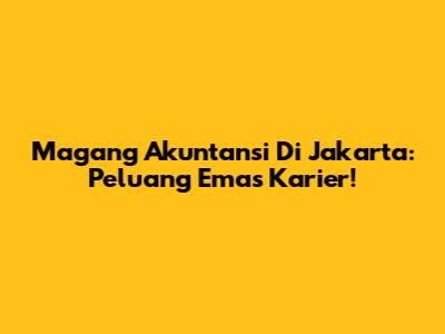 Magang Akuntansi Di Jakarta: Peluang Emas Karier!