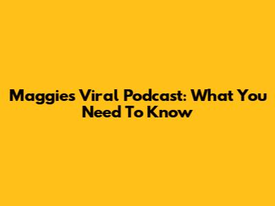 Maggie's Viral Podcast: What You Need To Know