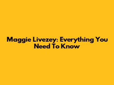 Maggie Livezey: Everything You Need To Know