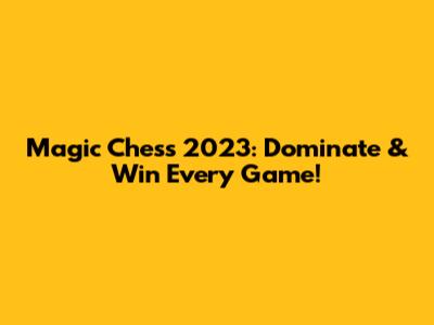 Magic Chess 2023: Dominate & Win Every Game!