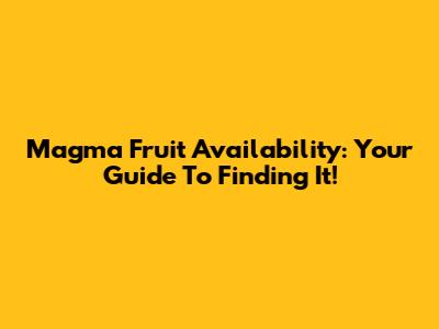 Magma Fruit Availability: Your Guide To Finding It!