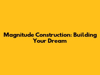 Magnitude Construction: Building Your Dream