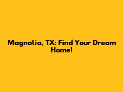 Magnolia, TX: Find Your Dream Home!