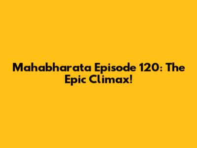 Mahabharata Episode 120: The Epic Climax!