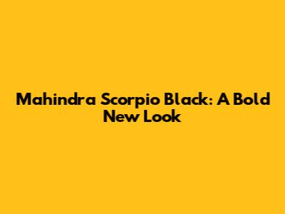 Mahindra Scorpio Black: A Bold New Look
