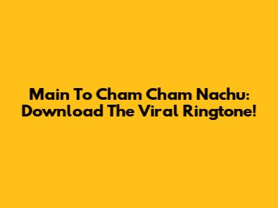 Main To Cham Cham Nachu: Download The Viral Ringtone!