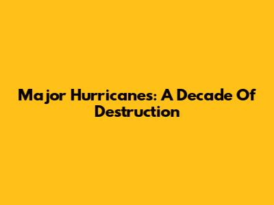 Major Hurricanes: A Decade Of Destruction