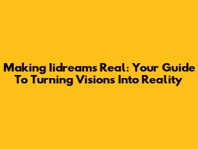 Making Iidreams Real: Your Guide To Turning Visions Into Reality