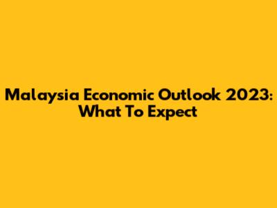 Malaysia Economic Outlook 2023: What To Expect