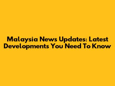 Malaysia News Updates: Latest Developments You Need To Know