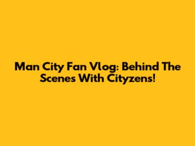 Man City Fan Vlog: Behind The Scenes With Cityzens!