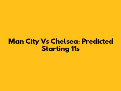 Man City Vs Chelsea: Predicted Starting 11s