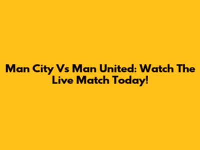 Man City Vs Man United: Watch The Live Match Today!