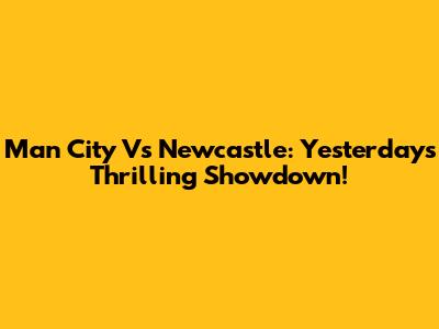 Man City Vs Newcastle: Yesterday's Thrilling Showdown!