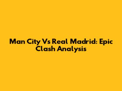 Man City Vs Real Madrid: Epic Clash Analysis