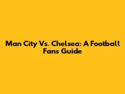 Man City Vs. Chelsea: A Football Fan's Guide