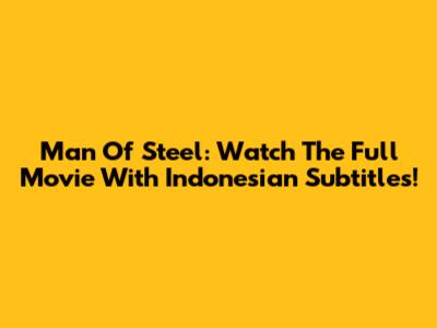 Man Of Steel: Watch The Full Movie With Indonesian Subtitles!