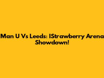 Man U Vs Leeds: IStrawberry Arena Showdown!