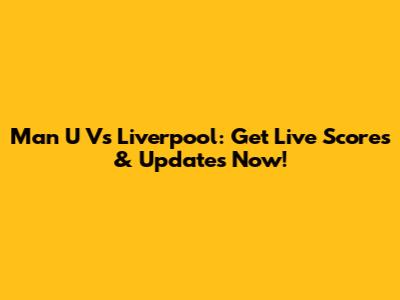 Man U Vs Liverpool: Get Live Scores & Updates Now!