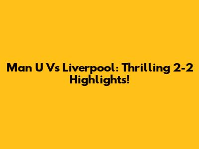 Man U Vs Liverpool: Thrilling 2-2 Highlights!