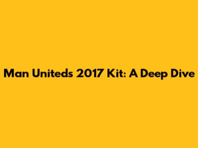 Man United's 2017 Kit: A Deep Dive