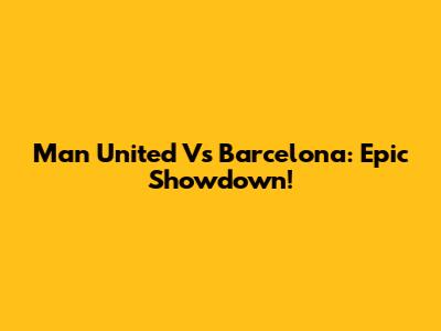 Man United Vs Barcelona: Epic Showdown!