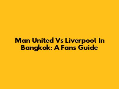 Man United Vs Liverpool In Bangkok: A Fan's Guide