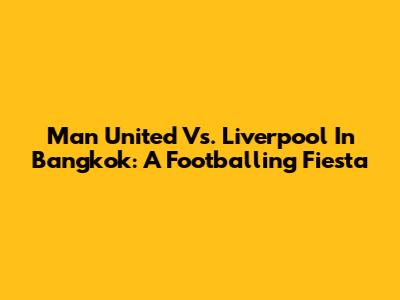 Man United Vs. Liverpool In Bangkok: A Footballing Fiesta