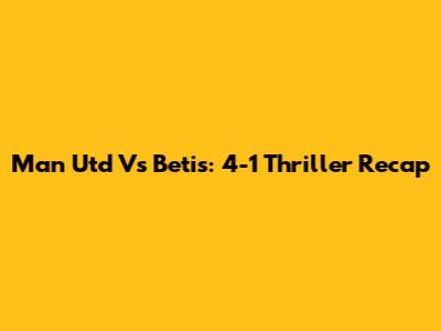 Man Utd Vs Betis: 4-1 Thriller Recap