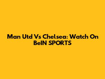 Man Utd Vs Chelsea: Watch On BeIN SPORTS