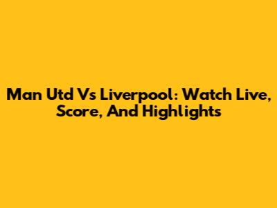 Man Utd Vs Liverpool: Watch Live, Score, And Highlights