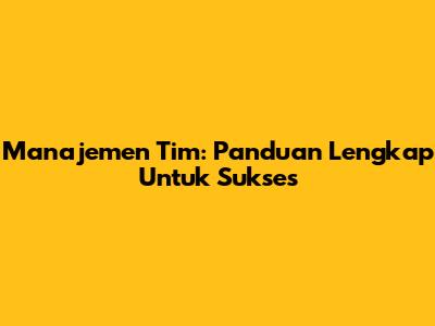 Manajemen Tim: Panduan Lengkap Untuk Sukses