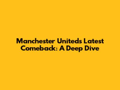 Manchester United's Latest Comeback: A Deep Dive