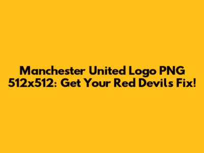 Manchester United Logo PNG 512x512: Get Your Red Devils Fix!