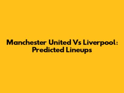 Manchester United Vs Liverpool: Predicted Lineups